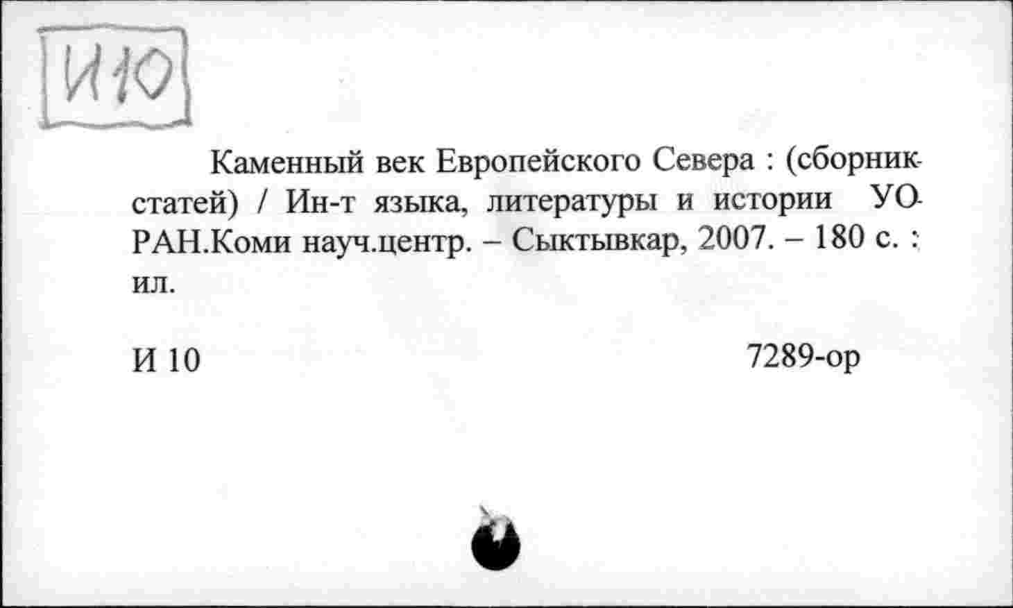 ﻿ИЮ
Каменный век Европейского Севера : (сборник статей) / Ин-т языка, литературы и истории У О РАН.Коми науч.центр. - Сыктывкар, 2007. - 180 с. : ил.
И 10
7289-ор